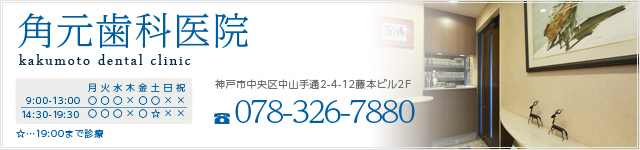 角元歯科医院　TEL078-326-7880　営業時間　9：00～13：00　14：30～19：30　土曜は19：00まで　定休日　木・日・祝日　神戸市中央区中山手通2-4-12藤本ビル2F